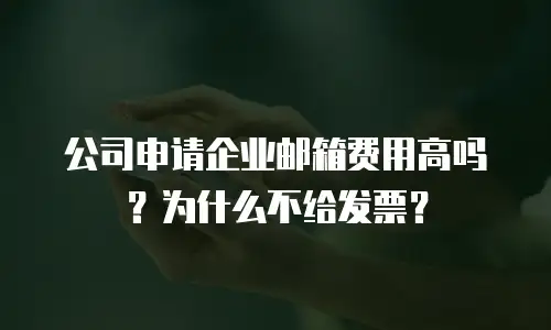 公司申请企业邮箱费用高吗？为什么不给发票？