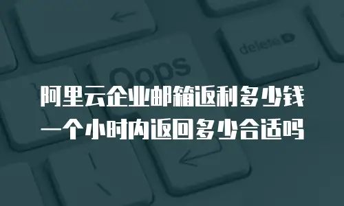 阿里云企业邮箱返利多少钱一个小时内返回多少合适吗