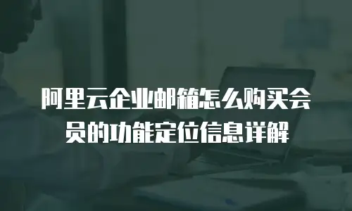 阿里云企业邮箱怎么购买会员的功能定位信息详解