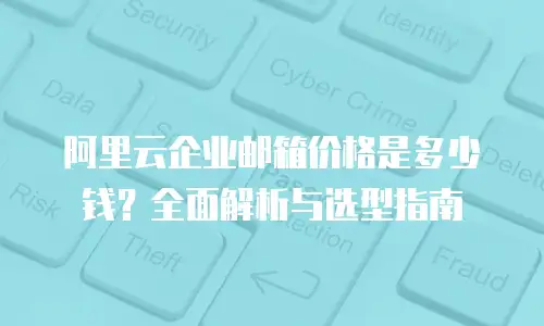 阿里云企业邮箱价格是多少钱？全面解析与选型指南