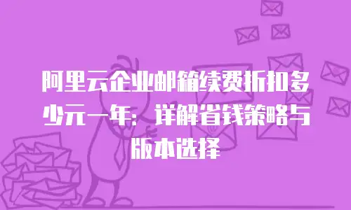 阿里云企业邮箱续费折扣多少元一年：详解省钱策略与版本选择