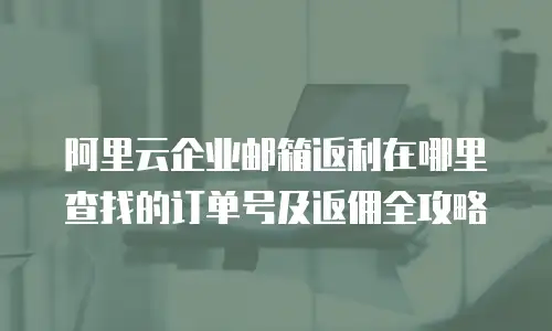 阿里云企业邮箱返利在哪里查找的订单号及返佣全攻略