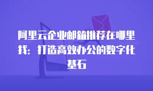 阿里云企业邮箱推荐在哪里找：打造高效办公的数字化基石