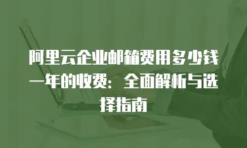 阿里云企业邮箱费用多少钱一年的收费：全面解析与选择指南