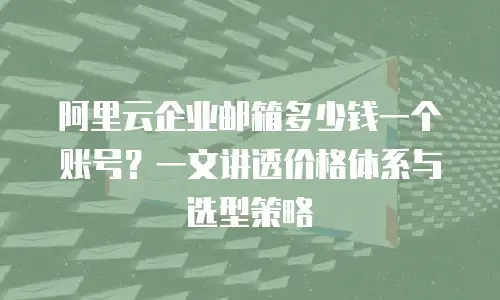 阿里云企业邮箱多少钱一个账号？一文讲透价格体系与选型策略