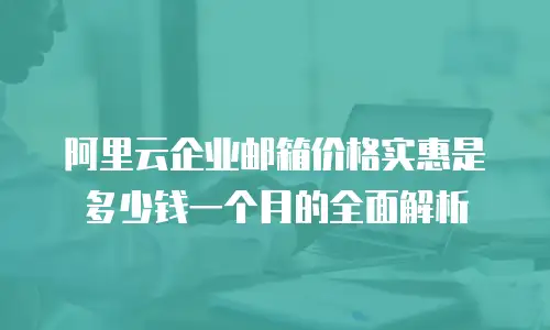 阿里云企业邮箱价格实惠是多少钱一个月的全面解析