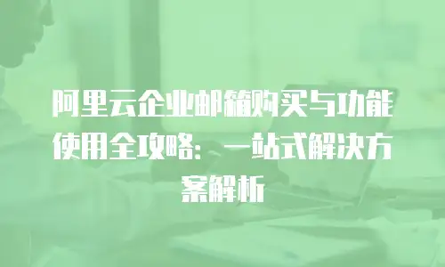 阿里云企业邮箱购买与功能使用全攻略：一站式解决方案解析