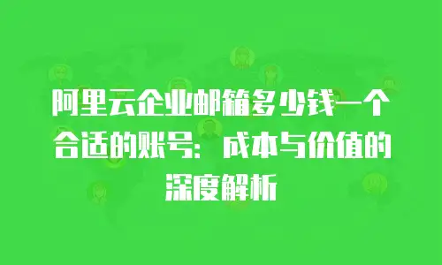 阿里云企业邮箱多少钱一个合适的账号：成本与价值的深度解析