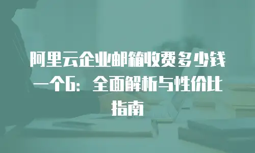 阿里云企业邮箱收费多少钱一个G：全面解析与性价比指南