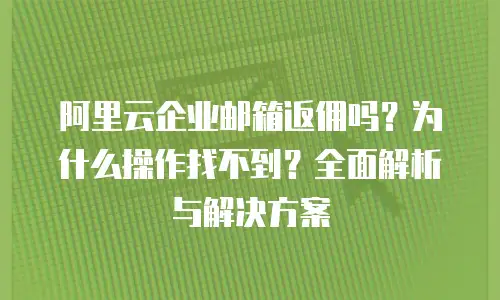 阿里云企业邮箱返佣吗？为什么操作找不到？全面解析与解决方案