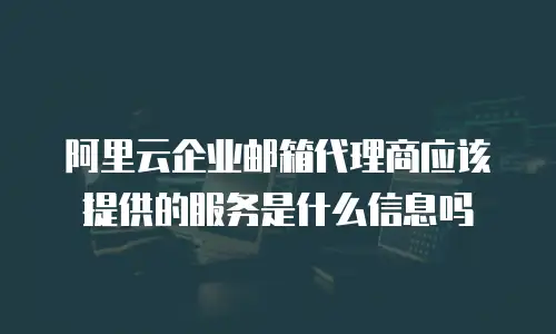 阿里云企业邮箱代理商应该提供的服务是什么信息吗