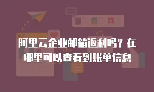 阿里云企业邮箱返利吗？在哪里可以查看到账单信息