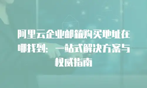 阿里云企业邮箱购买地址在哪找到：一站式解决方案与权威指南