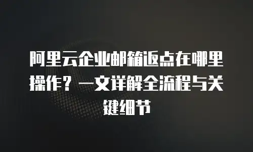 阿里云企业邮箱返点在哪里操作?一文详解全流程与关键细节