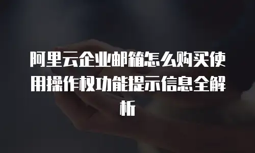 阿里云企业邮箱怎么购买使用操作权功能提示信息全解析