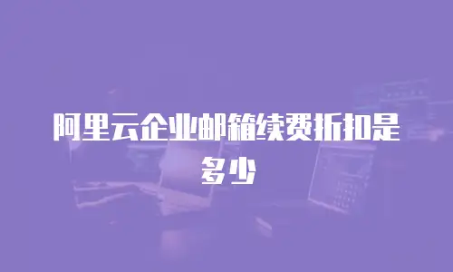 阿里云企业邮箱续费折扣是多少
