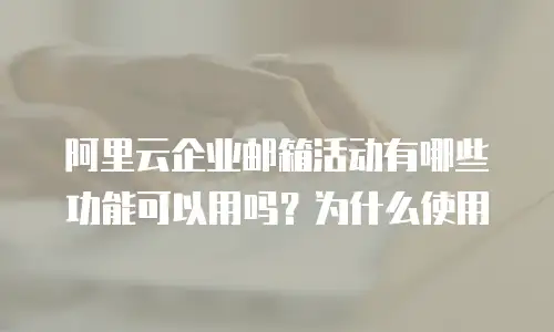 阿里云企业邮箱活动有哪些功能可以用吗?为什么使用