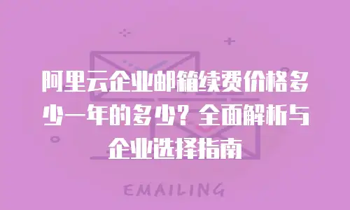 阿里云企业邮箱续费价格多少一年的多少?全面解析与企业选择指南