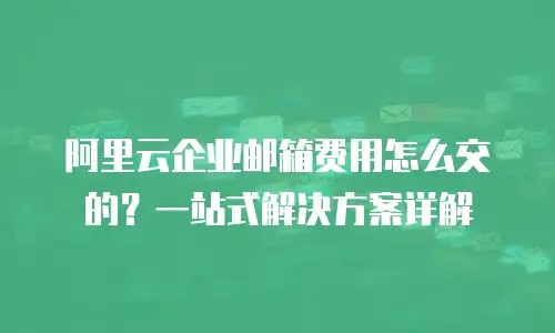 阿里云企业邮箱费用怎么交的？一站式解决方案详解