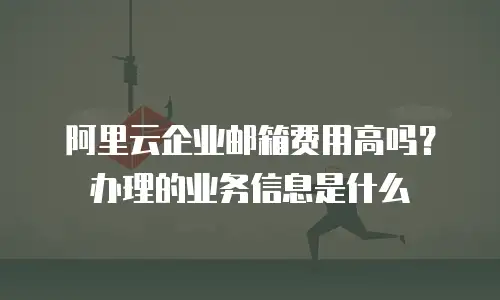 阿里云企业邮箱费用高吗？办理的业务信息是什么