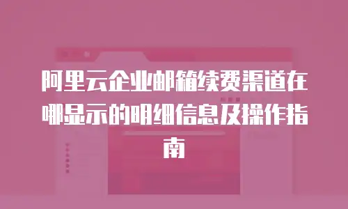 阿里云企业邮箱续费渠道在哪显示的明细信息及操作指南