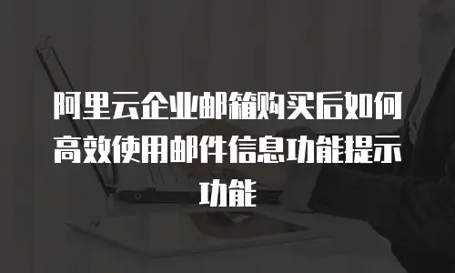 阿里云企业邮箱购买后如何高效使用邮件信息功能提示功能