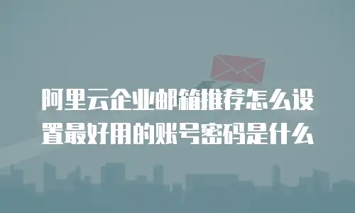 阿里云企业邮箱推荐怎么设置最好用的账号密码是什么