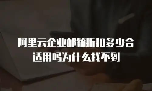 阿里云企业邮箱折扣多少合适用吗为什么找不到