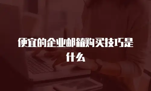  便宜的企业邮箱购买技巧是什么