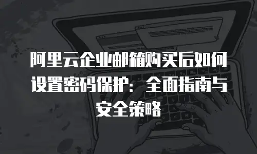 阿里云企业邮箱购买后如何设置密码保护：全面指南与安全策略