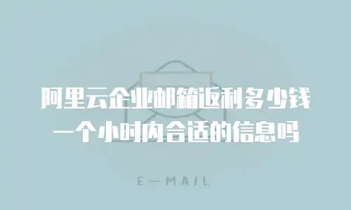 阿里云企业邮箱返利多少钱一个小时内合适的信息吗