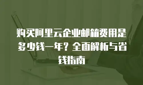 购买阿里云企业邮箱费用是多少钱一年？全面解析与省钱指南