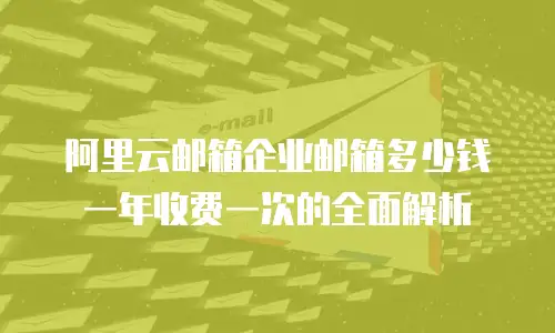 阿里云邮箱企业邮箱多少钱一年收费一次的全面解析