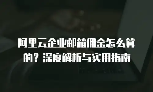 阿里云企业邮箱佣金怎么算的？深度解析与实用指南