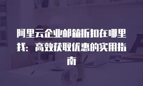阿里云企业邮箱折扣在哪里找：高效获取优惠的实用指南