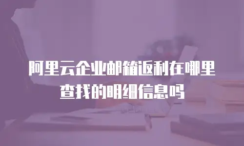 阿里云企业邮箱返利在哪里查找的明细信息吗