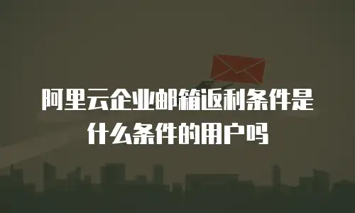 阿里云企业邮箱返利条件是什么条件的用户吗