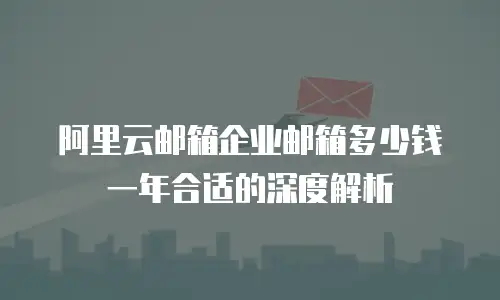 阿里云邮箱企业邮箱多少钱一年合适的深度解析