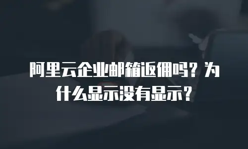 阿里云企业邮箱返佣吗?为什么显示没有显示?