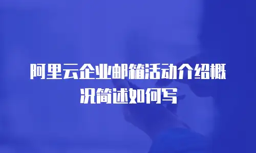 阿里云企业邮箱活动介绍概况简述如何写