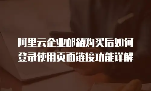 阿里云企业邮箱购买后如何登录使用页面链接功能详解