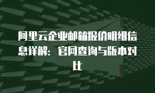 阿里云企业邮箱报价明细信息详解：官网查询与版本对比