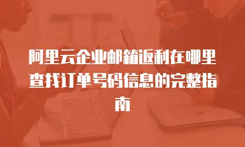 阿里云企业邮箱返利在哪里查找订单号码信息的完整指南
