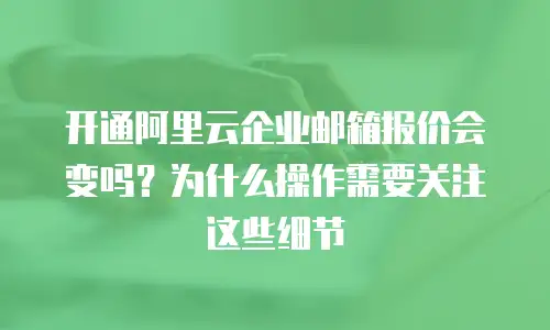 开通阿里云企业邮箱报价会变吗？为什么操作需要关注这些细节
