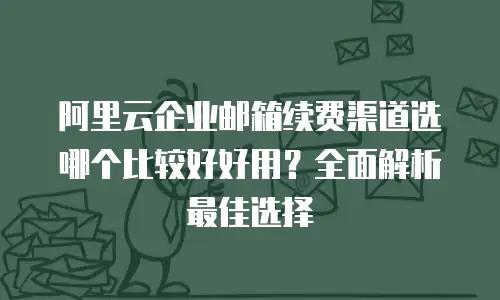 阿里云企业邮箱续费渠道选哪个比较好好用？全面解析最佳选择