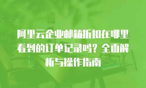 阿里云企业邮箱折扣在哪里看到的订单记录吗？全面解析与操作指南