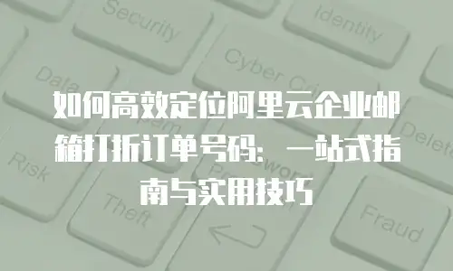如何高效定位阿里云企业邮箱打折订单号码：一站式指南与实用技巧
