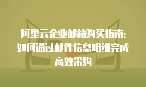阿里云企业邮箱购买指南：如何通过邮件信息明细完成高效采购