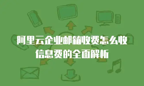阿里云企业邮箱收费怎么收信息费的全面解析