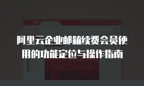 阿里云企业邮箱续费会员使用的功能定位与操作指南